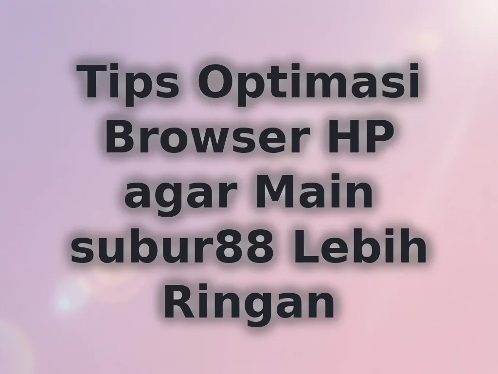 Tips Optimasi Browser HP agar Main subur88 Lebih Ringan