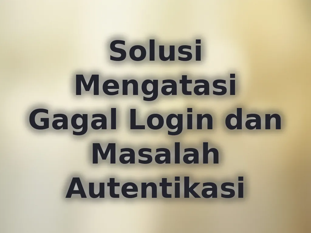 Solusi Mengatasi Gagal Login dan Masalah Autentikasi